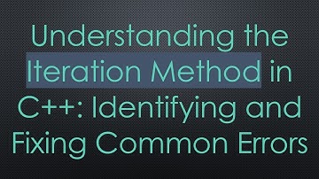 Understanding the Iteration Method in C+ + : Identifying and Fixing Common Errors