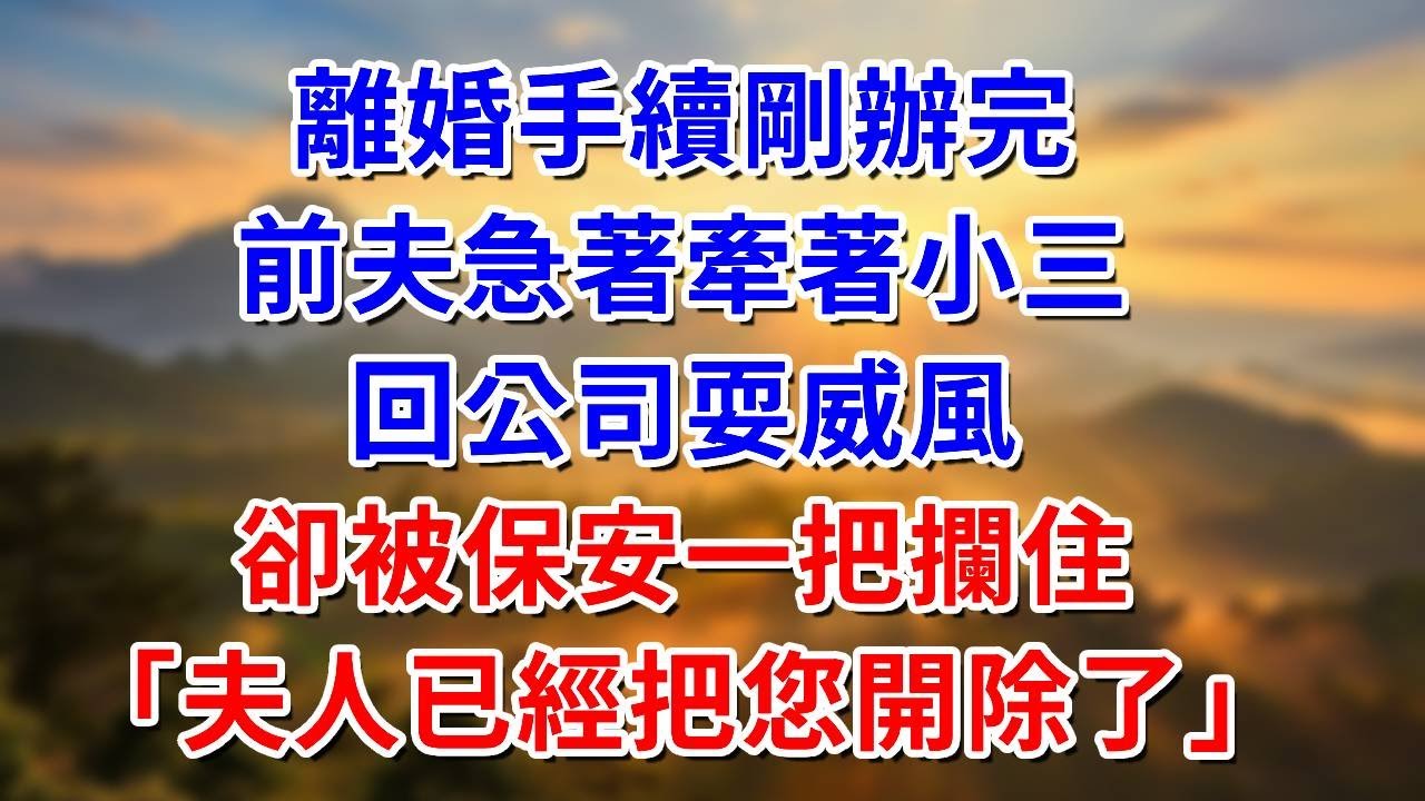 離婚手續剛辦完，前夫急著牽著小三回公司耍威風，卻被保安攔住「夫人已經把您開除了」#阿木講故事#為人處世#生活經驗#情感故事#養老#睡前故事