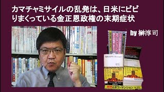 カマチャミサイルの乱発は、日米にビビりまくっている金正恩政権の末期症状　by 榊淳司