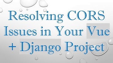 Resolving CORS Issues in Your Vue + Django Project
