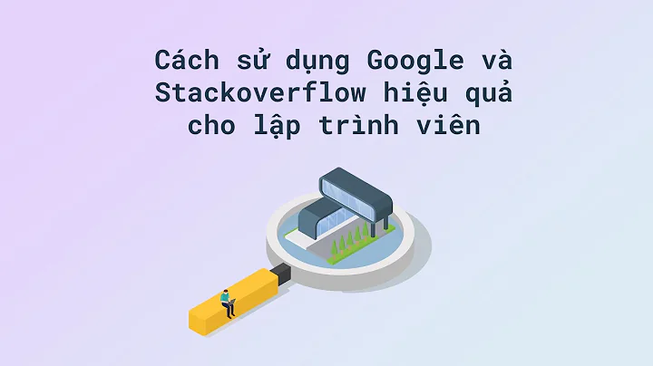 Lập trình viên sử dụng Google và Stackoverflow làm sao cho hiệu quả?