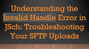 Understanding the Invalid Handle Error in JSch: Troubleshooting Your SFTP Uploads