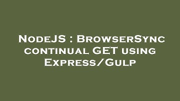 NodeJS : BrowserSync continual GET using Express/Gulp
