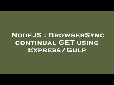 NodeJS : BrowserSync continual GET using Express/Gulp