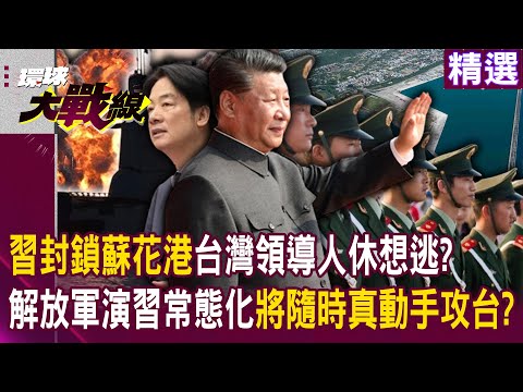 【精選】習近平強勢圍台！封鎖蘇花港「示警台灣領導人休想逃」？！解放軍演習常態化「將隨時真動手攻台」？！｜#環球大戰線   @globalnewstw