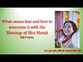 What causes fear and how to overcome it with the blessings of shri mataji   