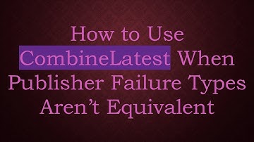 How to Use CombineLatest When Publisher Failure Types Aren’t Equivalent