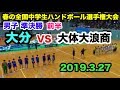 【第14回春の全国中学生ハンドボール選手権大会】大分（大分）VS  大体大浪商（大阪）男子準決勝 前半途中まで 氷見市ふれあいスポーツセンター
