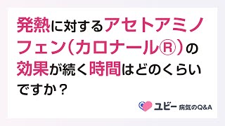アセトアミノフェン（カロナールⓇ）の効果が続く時間はどのくらいですか？【ユビー病気のQ\&A】
