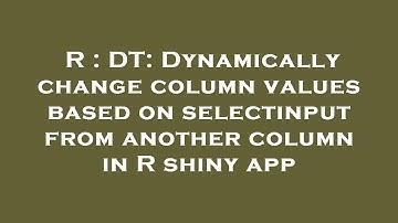 R : DT: Dynamically change column values based on selectinput from another column in R shiny app