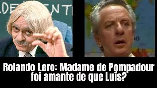 Rolando Lero: Madame de Pompadour foi amante de que Luís?