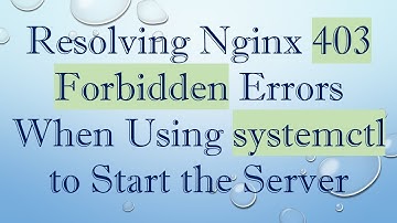 Resolving Nginx 403 Forbidden Errors When Using systemctl to Start the Server