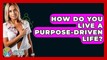 How Do You Live A Purpose-driven Life? - Holistic Balance And Bliss
