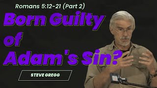 Romans 5:12-21 (Part 2) - Born Guilty of Adam's Sin? - Steve Gregg's verse-by-verse Bible teaching