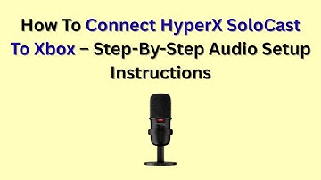 How To Connect HyperX SoloCast To Xbox – Step-By-Step Audio Setup Instructions