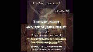 Real Christianity Live Episode 245: The Great Commandment, The Way,Truth and Life of Jesus Christ