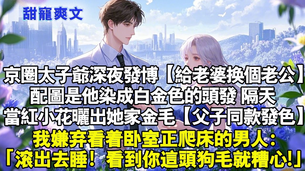 京圈太子爺深夜發博【給老婆換個老公】配圖是他染成白金色的頭髮。隔天當紅小花曬出她家金毛【父子同款髮色】我嫌棄看著臥室正爬床的男人：「滾出去睡！看到你這頭狗毛就糟心！」#霸總 #情感 #完結 #甜寵