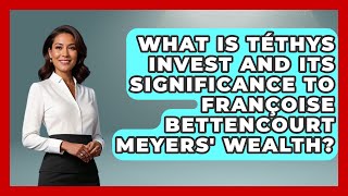 What Is Téthys Invest and Its Significance to Françoise Bettencourt Meyers' Wealth?