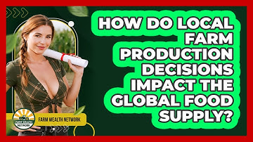How Do Local Farm Production Decisions Impact The Global Food Supply? - Farm Wealth Network