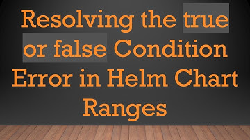 Resolving the true or false Condition Error in Helm Chart Ranges