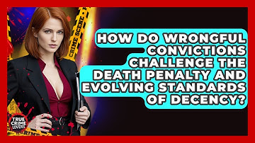 How Do Wrongful Convictions Challenge The Death Penalty And Evolving Standards Of Decency?
