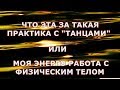 ЧТО ЭТА ЗА ТАКАЯ ПРАКТИКА С &quot;ТАНЦАМИ&quot; ИЛИ МОЯ ЭНЕРГО РАБОТА С ФИЗИЧЕСКИМ ТЕЛОМ