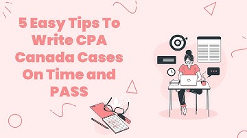 5 Easy Tips To Write CPA Canada Cases On Time and PASS