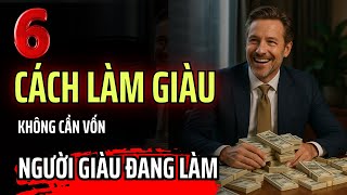 6 Cách Làm Giàu - Không Cần Vốn | Bạn Phải Biết Ngay