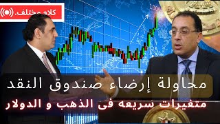 محاولات الحكومة لإرضاء صندوق النقد الدولى و متغيرات سريعه فى الدولار و الذهب