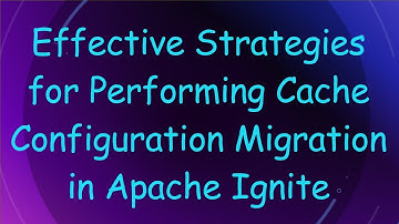 Effective Strategies for Performing Cache Configuration Migration in Apache Ignite