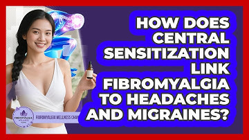 How Does Central Sensitization Link Fibromyalgia To Headaches And Migraines?