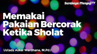 Hukum Memakai Pakaian Bercorak Ketika Sholat - Ustadz Azkar Wardhana, Lc., M.Pd