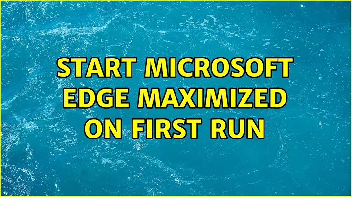 Start Microsoft Edge maximized on first run (2 Solutions!!)
