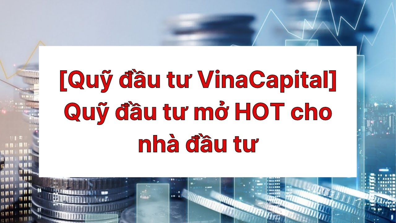 [Quỹ đầu tư VinaCapital] Quỹ đầu tư mở HOT cho nhà đầu tư