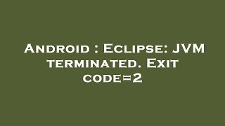 Android : Eclipse: JVM terminated. Exit code=2