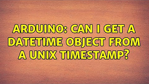 Arduino: Can I get a Datetime object from a unix timestamp? (2 Solutions!!)