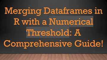 Merging Dataframes in R with a Numerical Threshold: A Comprehensive Guide!