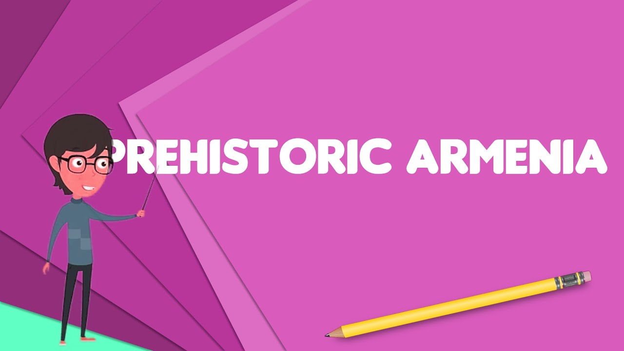 What is Prehistoric Armenia?, Explain Prehistoric Armenia, Define