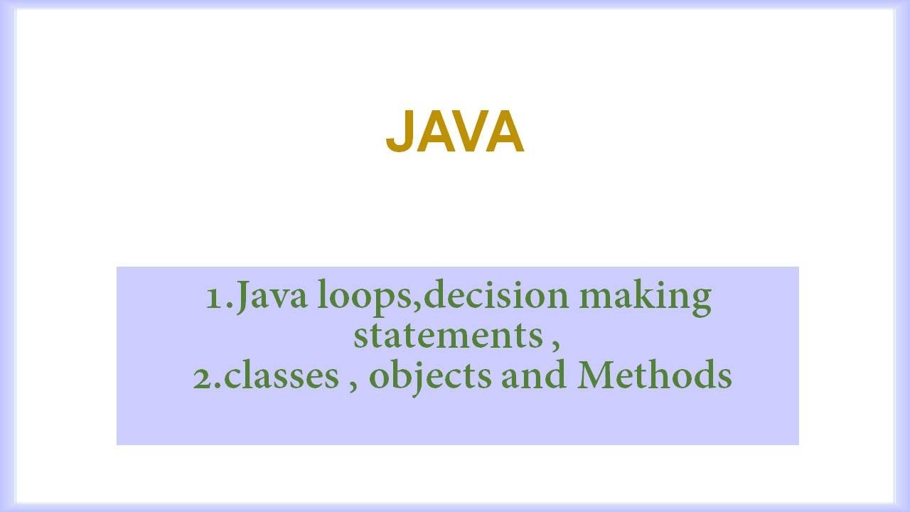 Java loops,decision making statements , classes , objects and Methods ...
