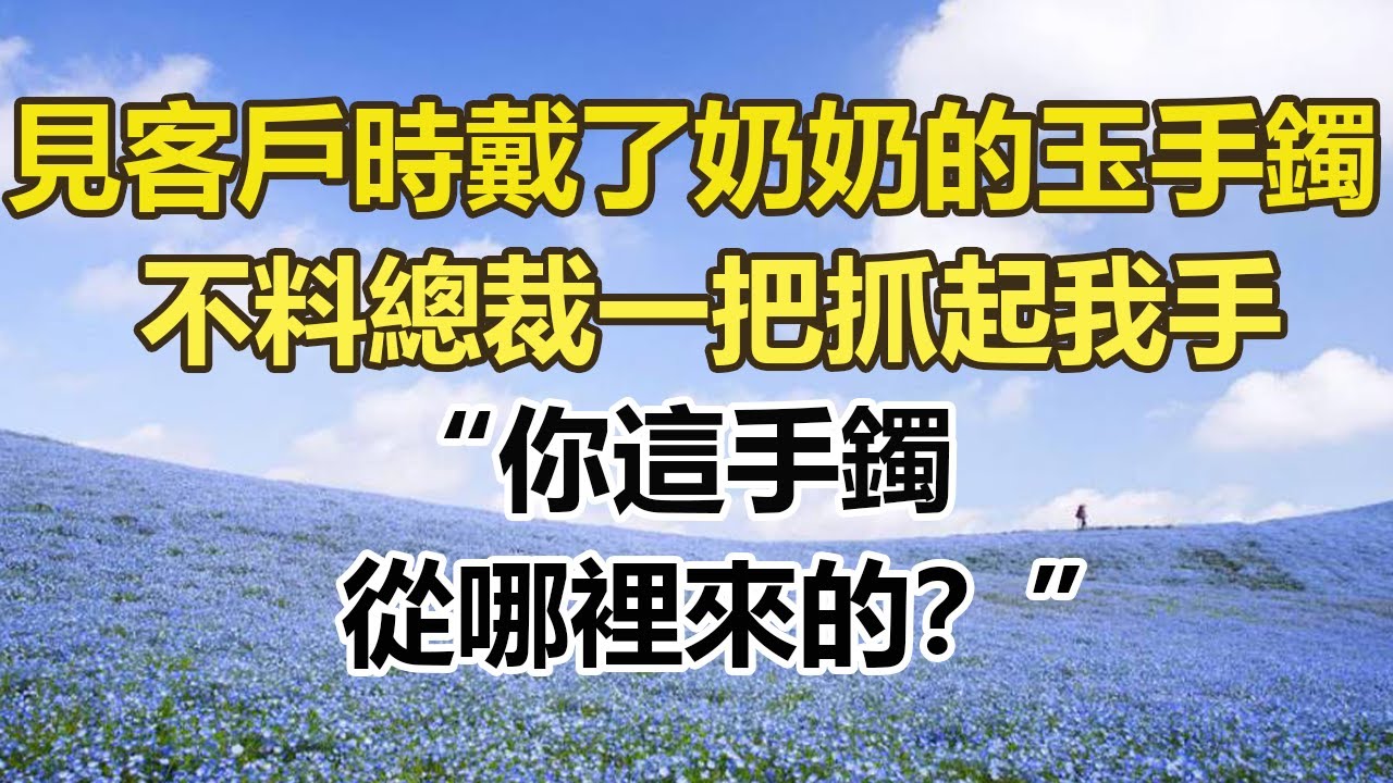 見客戶時戴了奶奶的玉手鐲，不料總裁一把抓起我手，你這手鐲，從哪裡來的？ 。