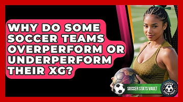 Why Do Some Soccer Teams Overperform Or Underperform Their xG? - Soccer Stats Vault