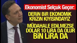 Selçuk Geçer: Ekonomik krizin kıyısındayız! Müdahale edilmezse dolar 10 lira da olur bin lira da