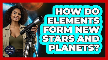 How Do Elements Form New Stars And Planets? - Astronomy Made Simple