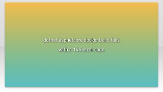 dotnet aspnetcore docker build fails with a 145 error code