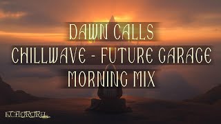 Dawn Calls - Morning Mix - Relaxing Chillwave/Future Garage Mix to Start Your Day 🌞