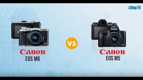 So sánh canon m5 và m6 năm 2024