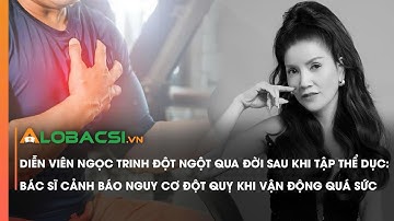 Diễn viên Ngọc Trinh đột ngột qua đời sau khi tập thể dục: Bác sĩ cảnh báo nguy cơ