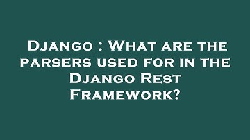 Django : What are the parsers used for in the Django Rest Framework?