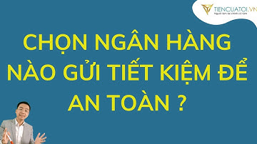 Nên chọn Ngân hàng nào để gửi tiết kiệm an toàn?