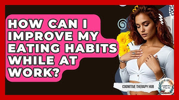How Can I Improve My Eating Habits While At Work? - Cognitive Therapy Hub